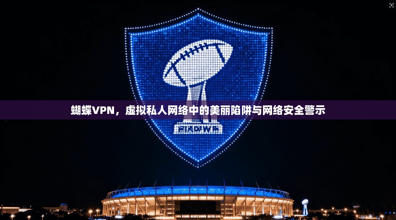 蝴蝶VPN，虚拟私人网络中的美丽陷阱与网络安全警示