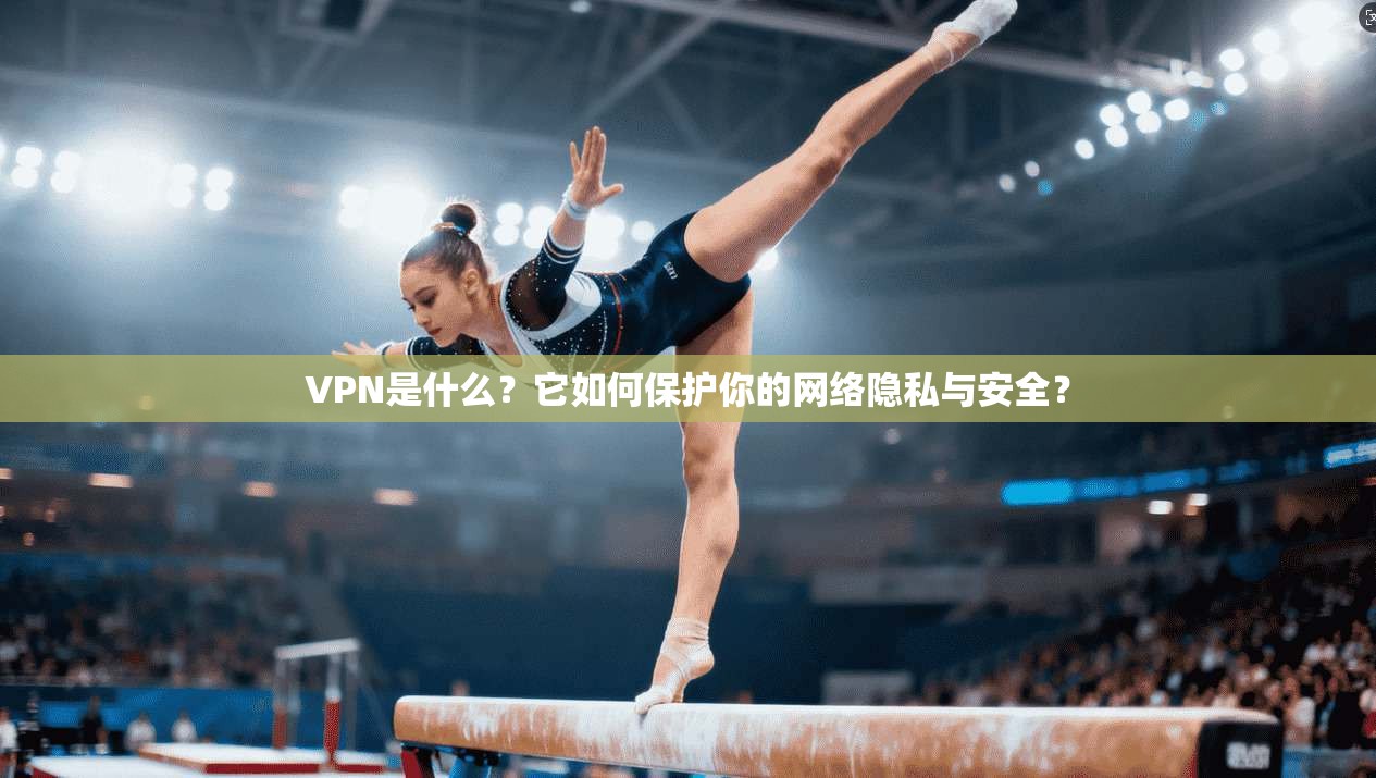 VPN是什么？它如何保护你的网络隐私与安全？