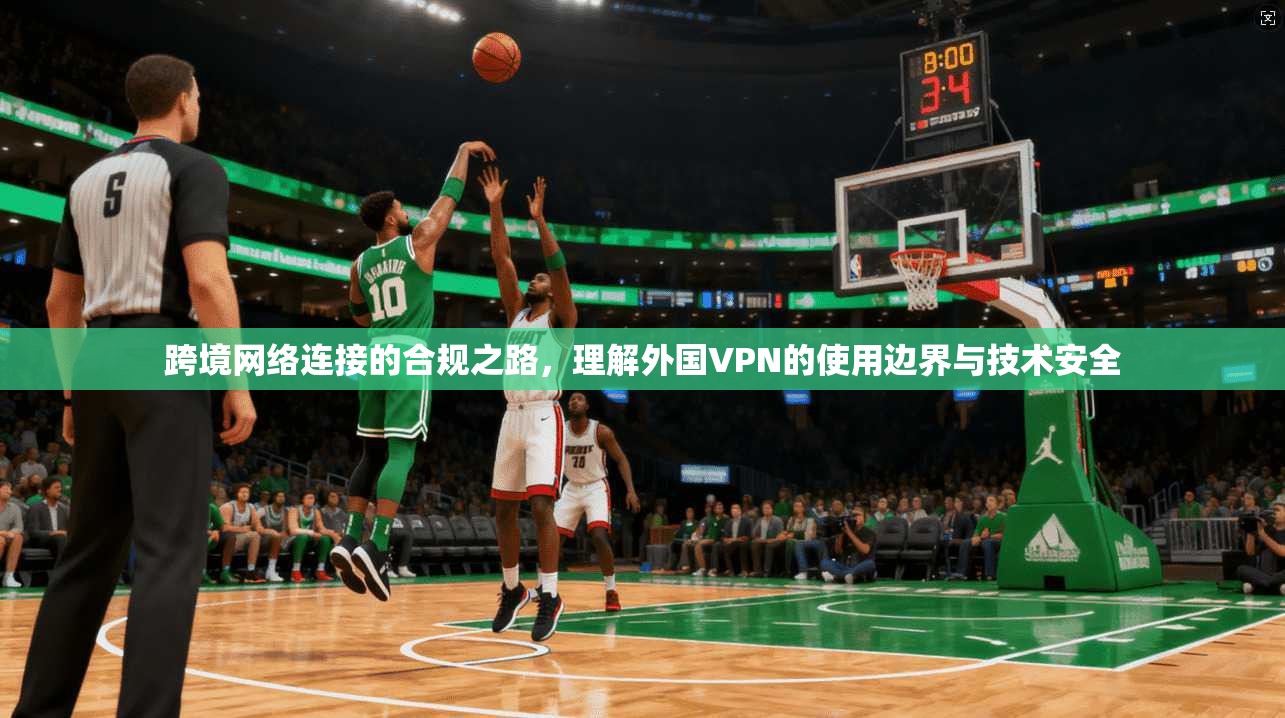 跨境网络连接的合规之路，理解外国VPN的使用边界与技术安全