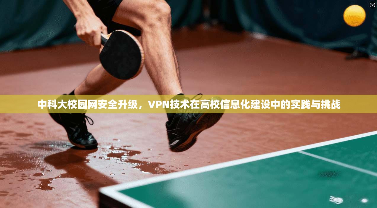 中科大校园网安全升级，VPN技术在高校信息化建设中的实践与挑战