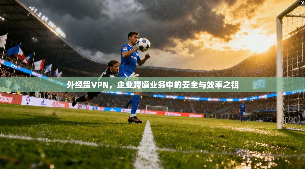 外经贸VPN，企业跨境业务中的安全与效率之钥