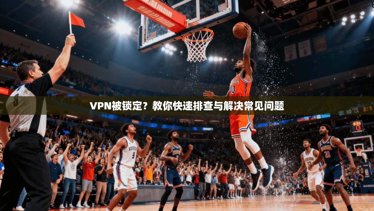 VPN被锁定？教你快速排查与解决常见问题