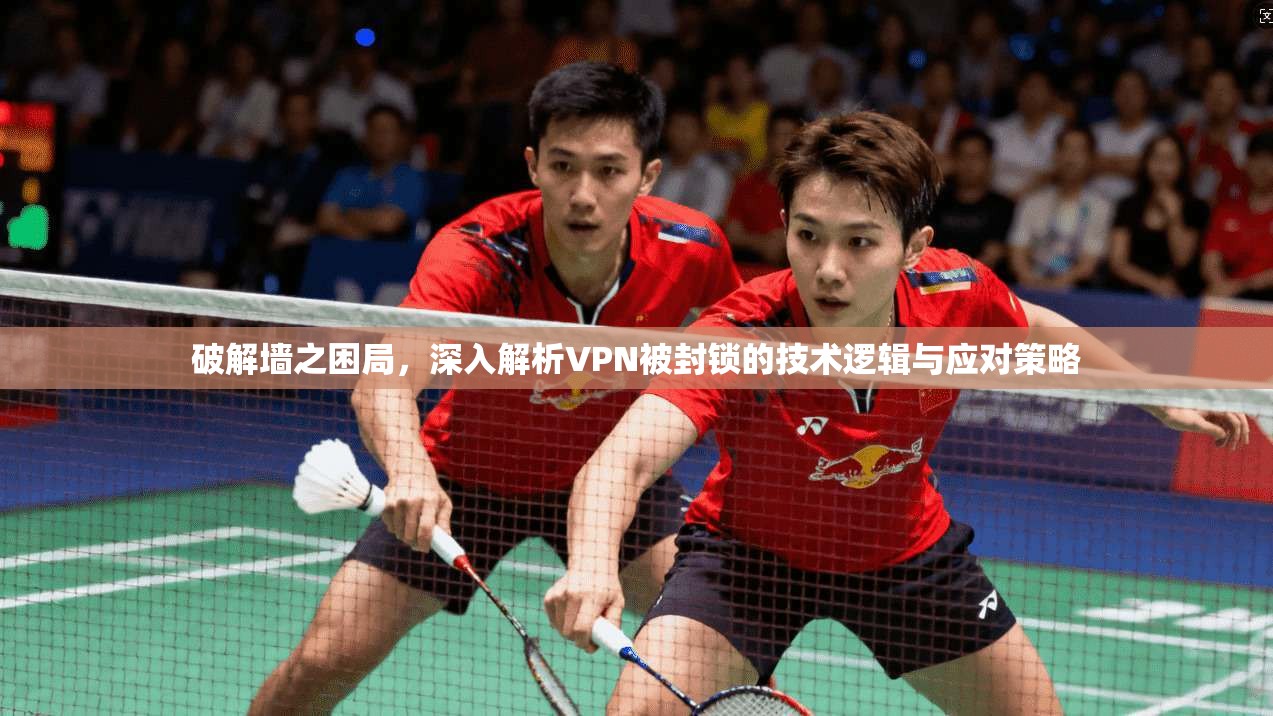 破解墙之困局，深入解析VPN被封锁的技术逻辑与应对策略