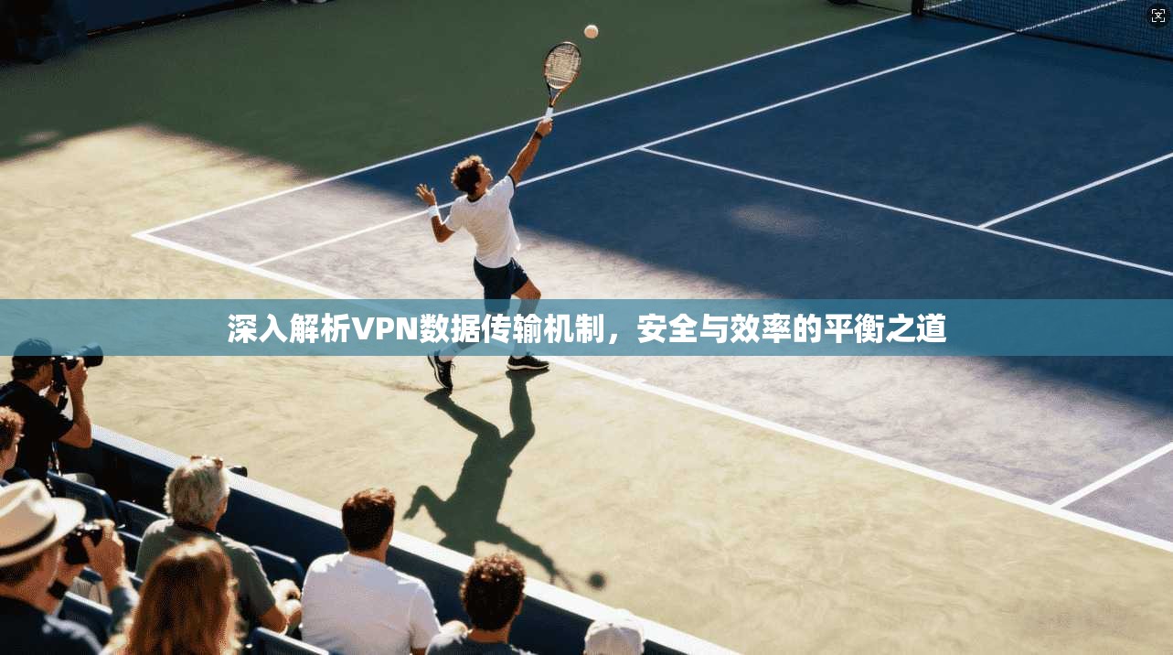 深入解析VPN数据传输机制，安全与效率的平衡之道