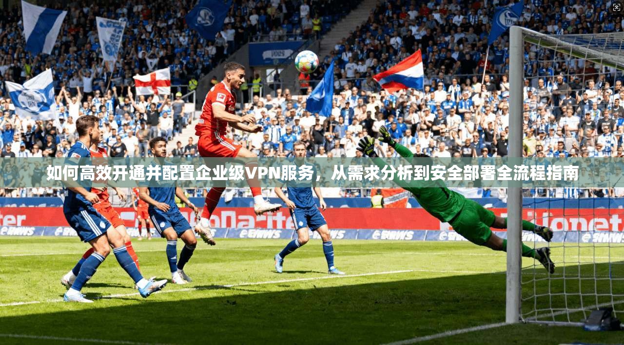 如何高效开通并配置企业级VPN服务，从需求分析到安全部署全流程指南