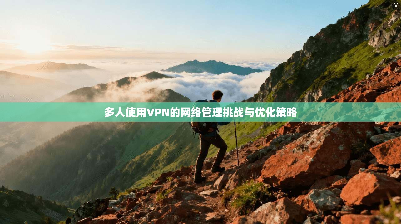 多人使用VPN的网络管理挑战与优化策略
