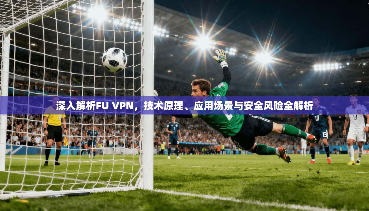 深入解析FU VPN，技术原理、应用场景与安全风险全解析