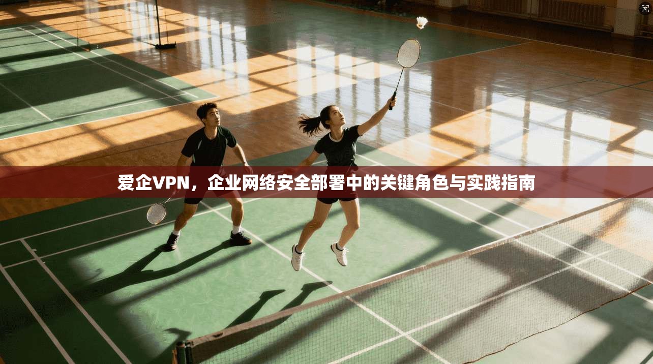 爱企VPN，企业网络安全部署中的关键角色与实践指南