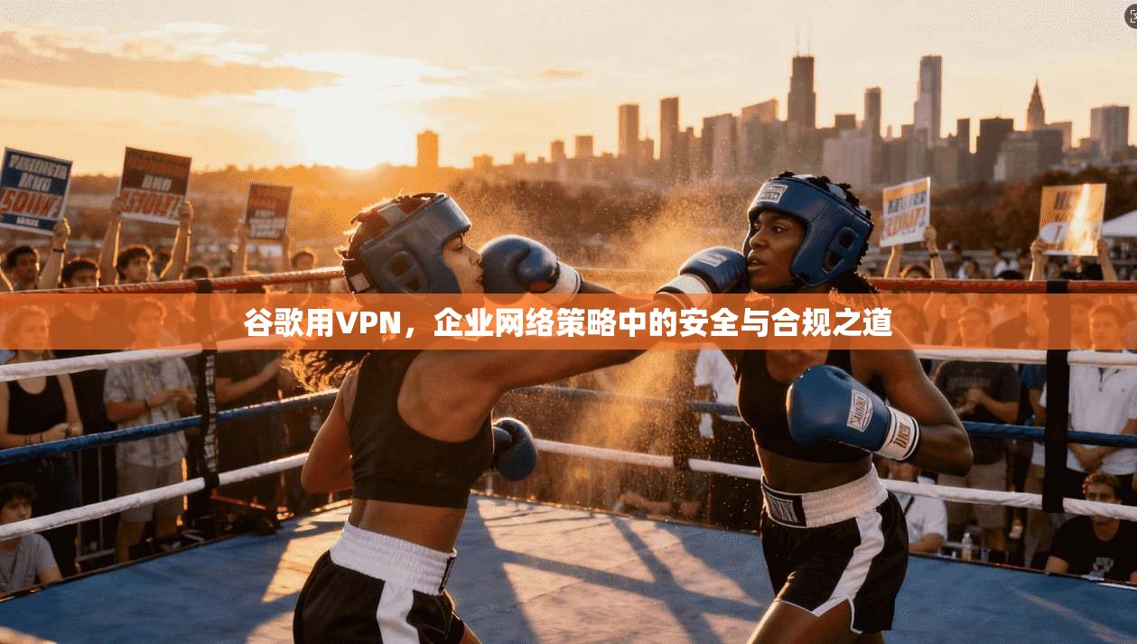 谷歌用VPN，企业网络策略中的安全与合规之道
