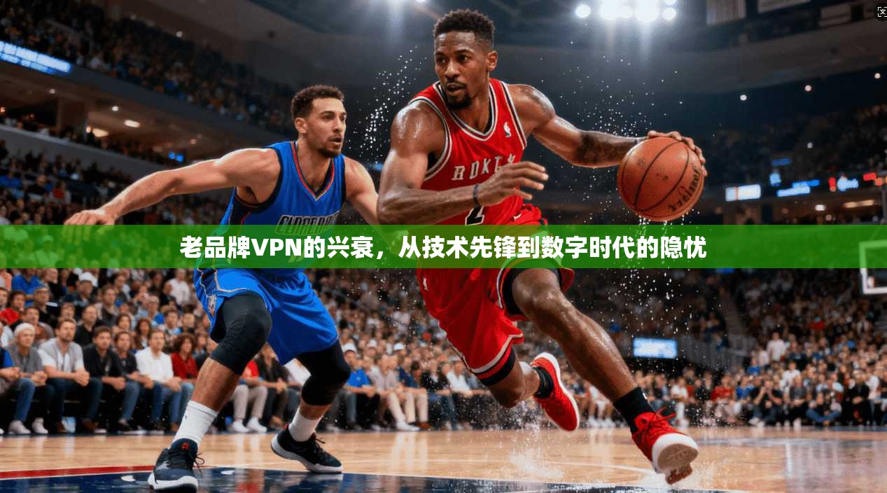 老品牌VPN的兴衰，从技术先锋到数字时代的隐忧