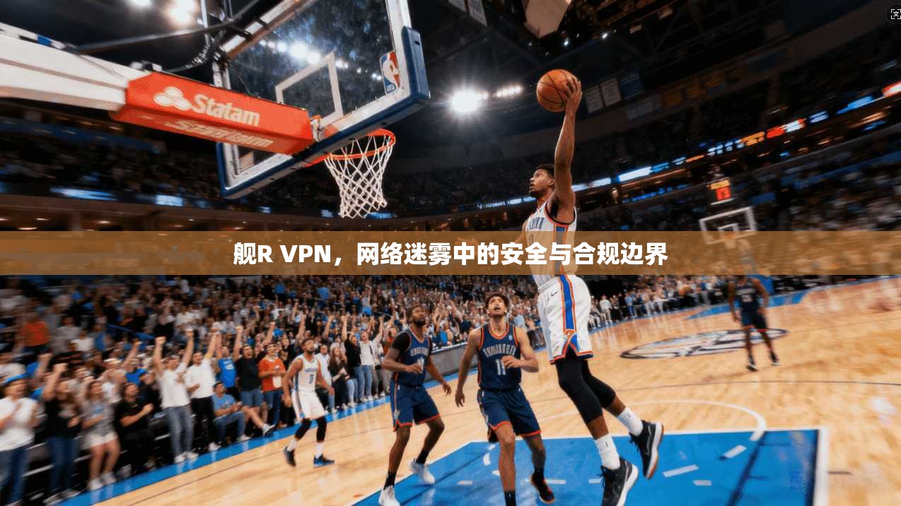 舰R VPN，网络迷雾中的安全与合规边界