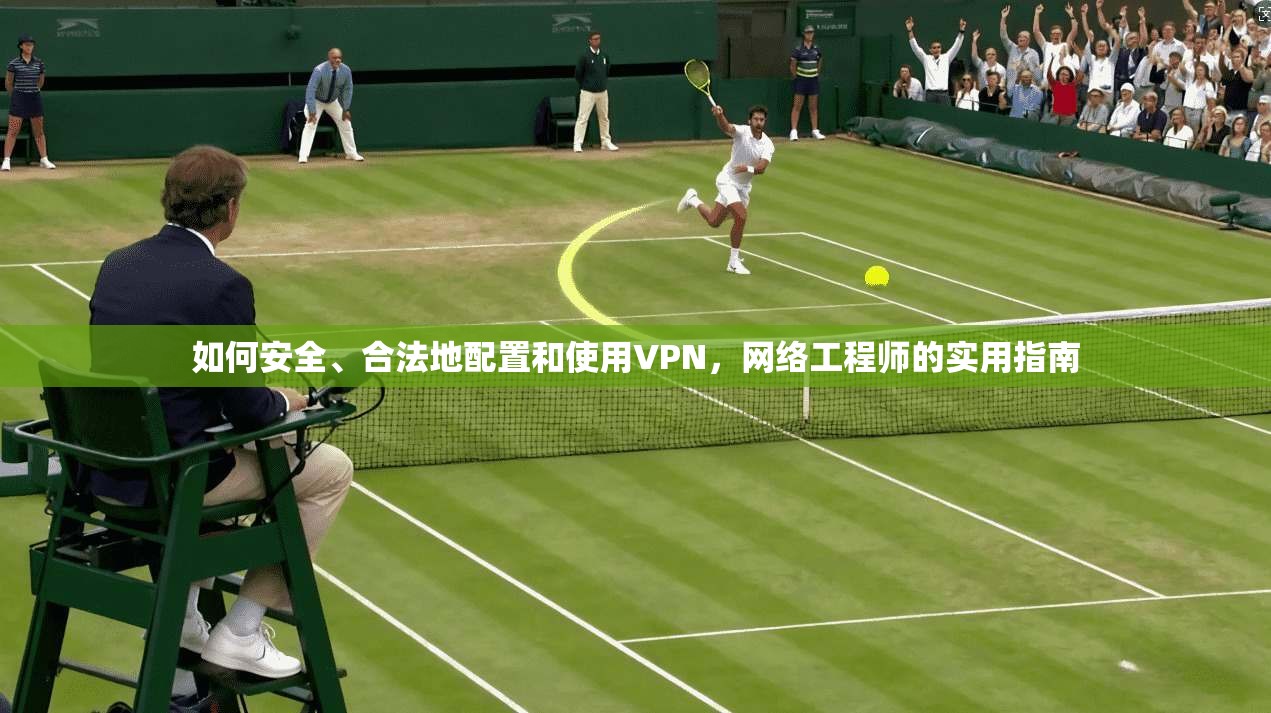 如何安全、合法地配置和使用VPN,网络工程师的实用指南