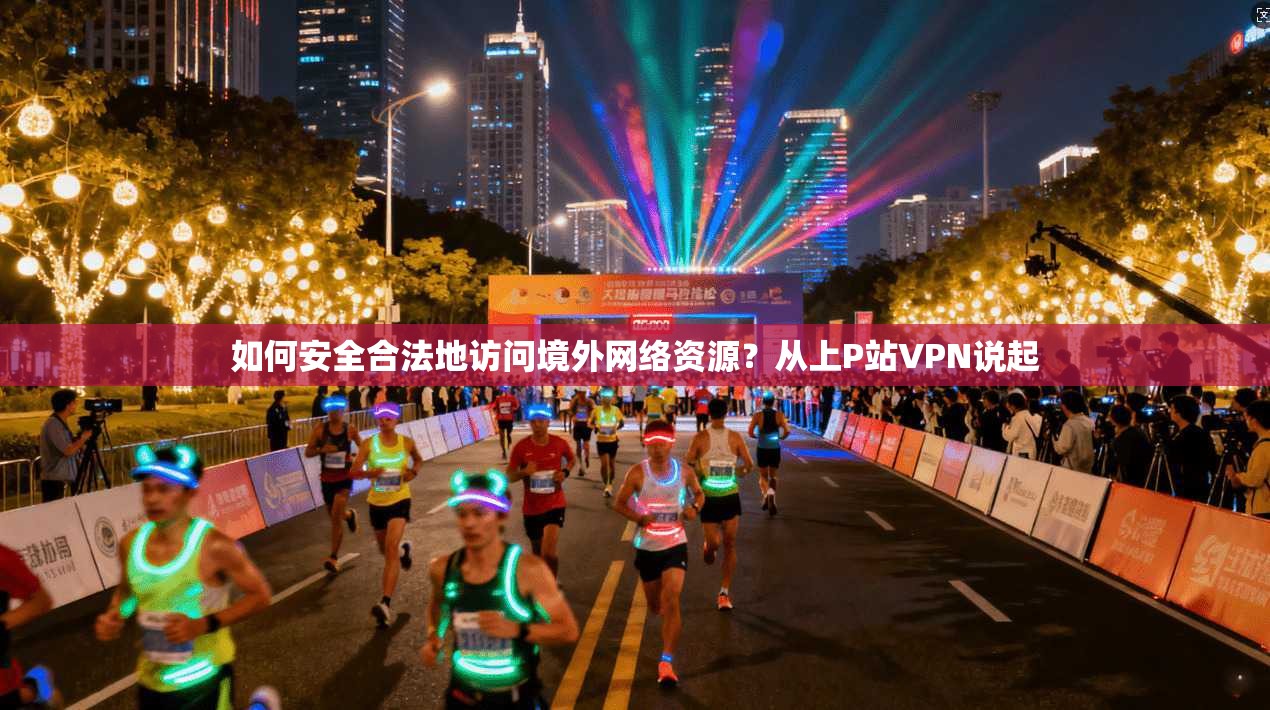 如何安全合法地访问境外网络资源？从上P站VPN说起