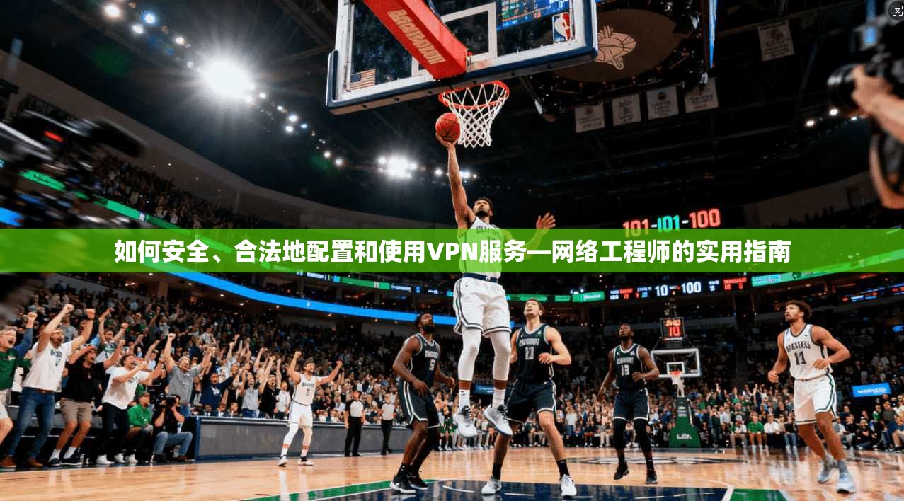 如何安全、合法地配置和使用VPN服务—网络工程师的实用指南