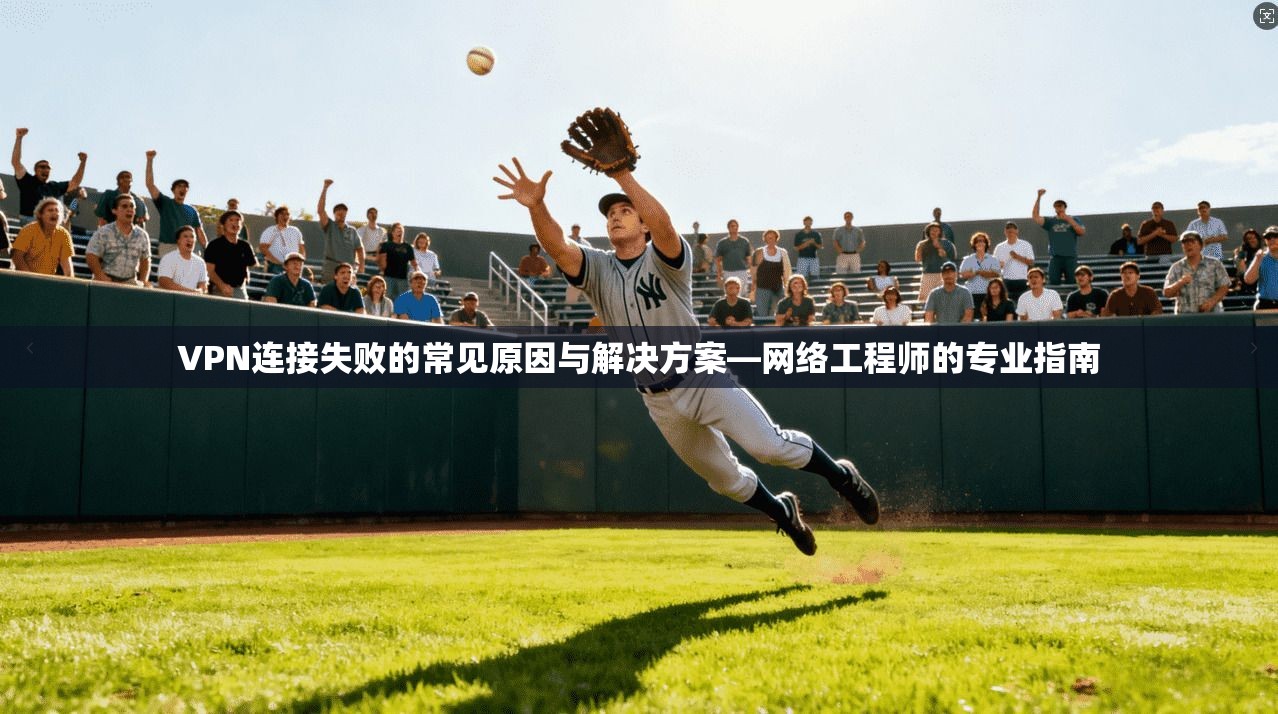 VPN连接失败的常见原因与解决方案—网络工程师的专业指南