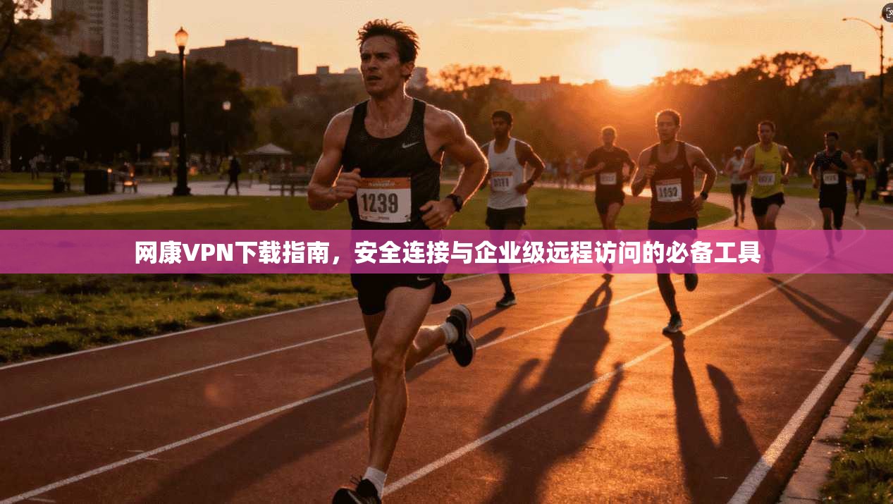 网康VPN下载指南,安全连接与企业级远程访问的必备工具