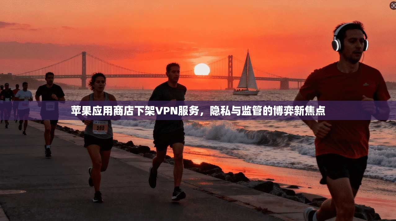 苹果应用商店下架VPN服务，隐私与监管的博弈新焦点