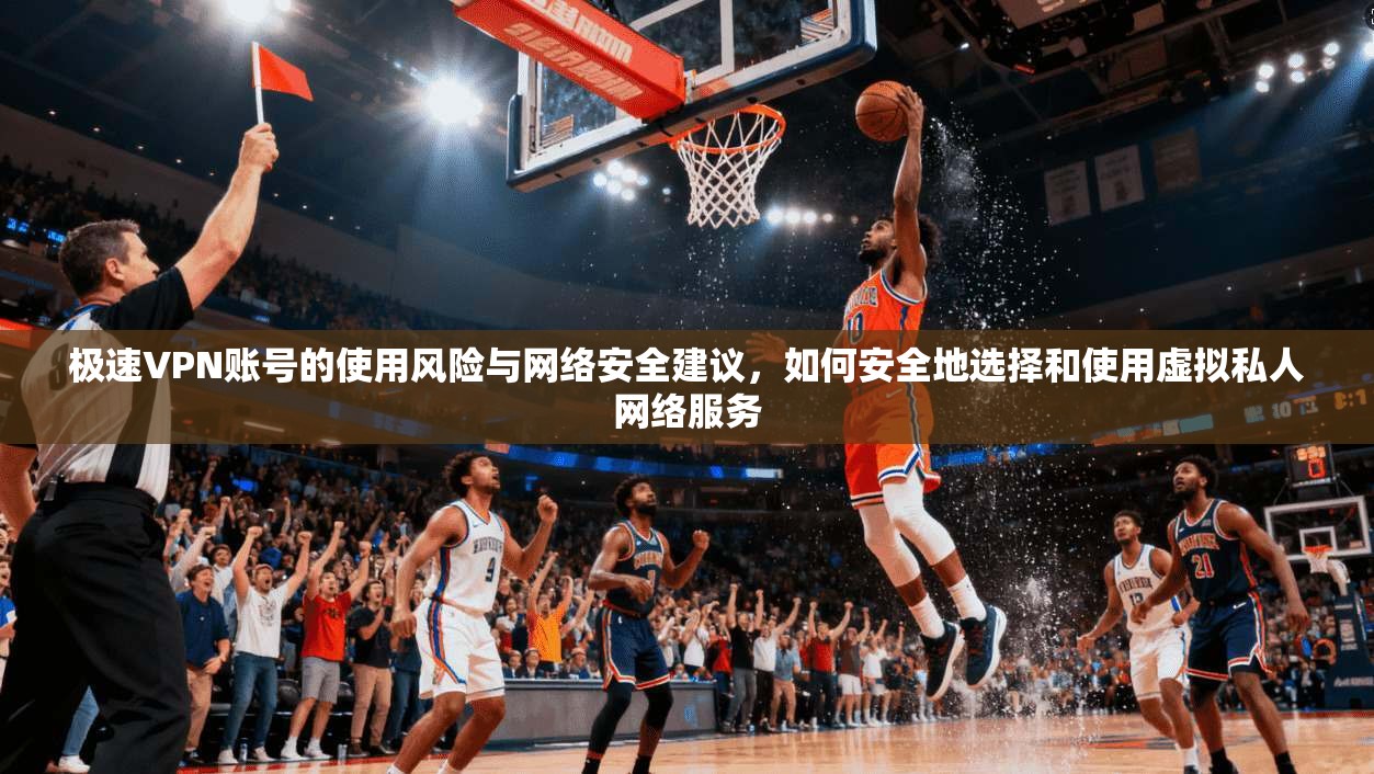 极速VPN账号的使用风险与网络安全建议，如何安全地选择和使用虚拟私人网络服务