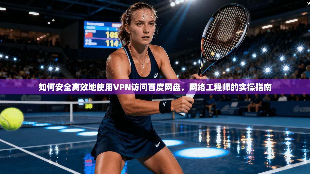 如何安全高效地使用VPN访问百度网盘,网络工程师的实操指南