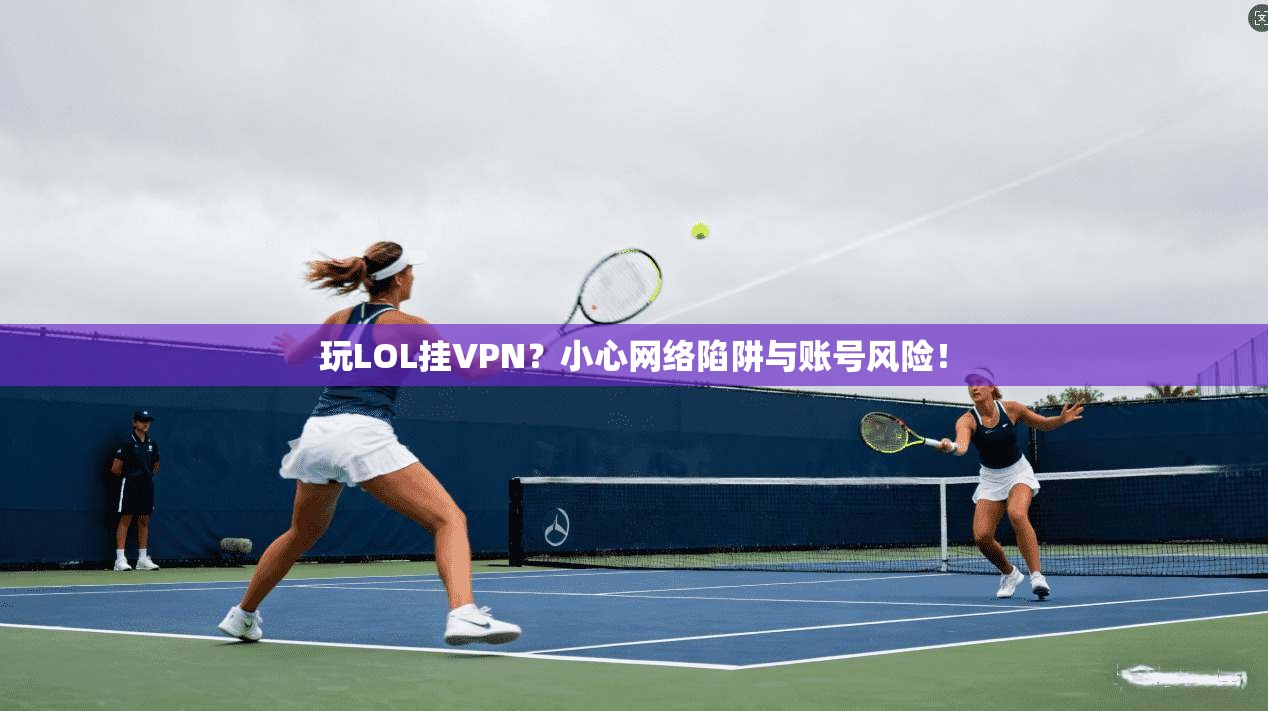 玩LOL挂VPN？小心网络陷阱与账号风险！