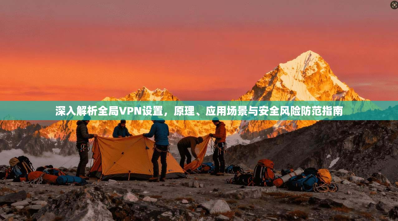 深入解析全局VPN设置，原理、应用场景与安全风险防范指南