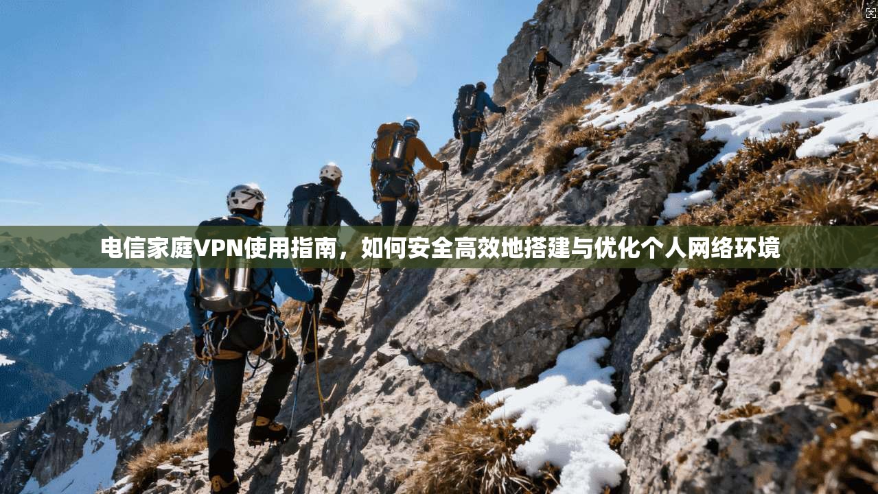 电信家庭VPN使用指南，如何安全高效地搭建与优化个人网络环境