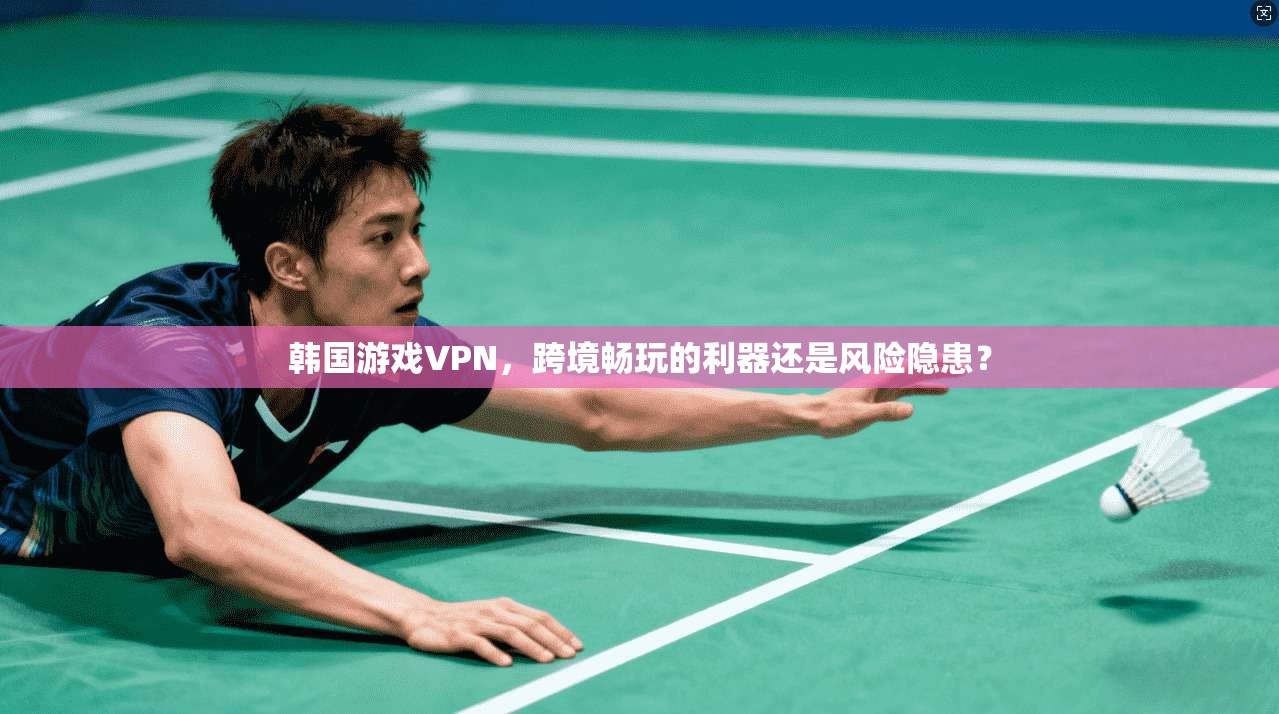 韩国游戏VPN，跨境畅玩的利器还是风险隐患？