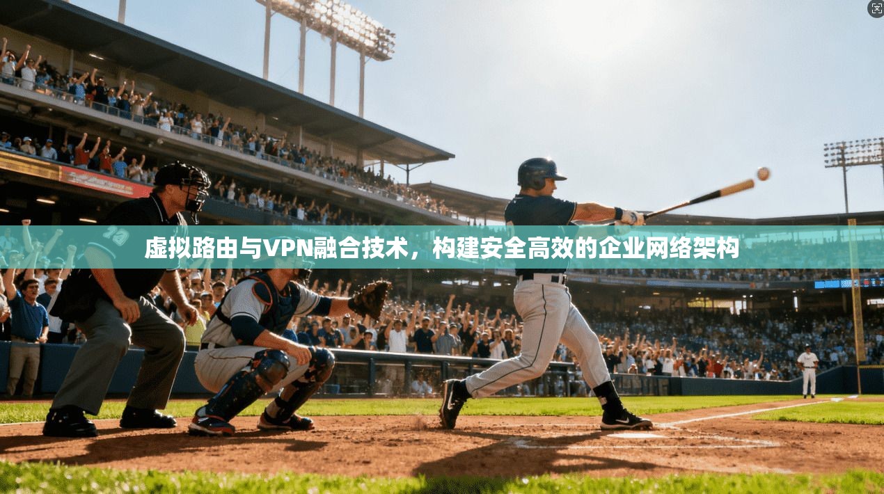 虚拟路由与VPN融合技术，构建安全高效的企业网络架构