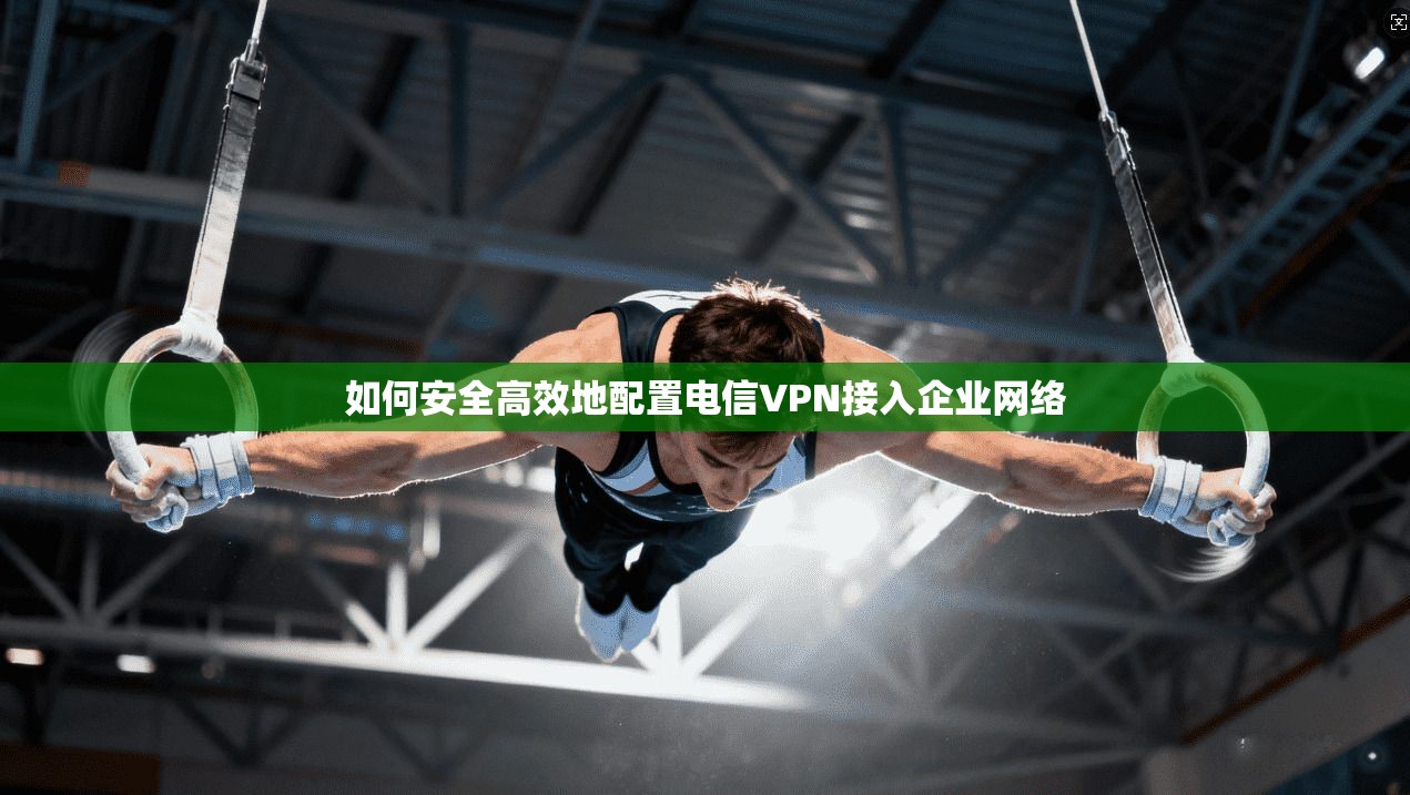 如何安全高效地配置电信VPN接入企业网络