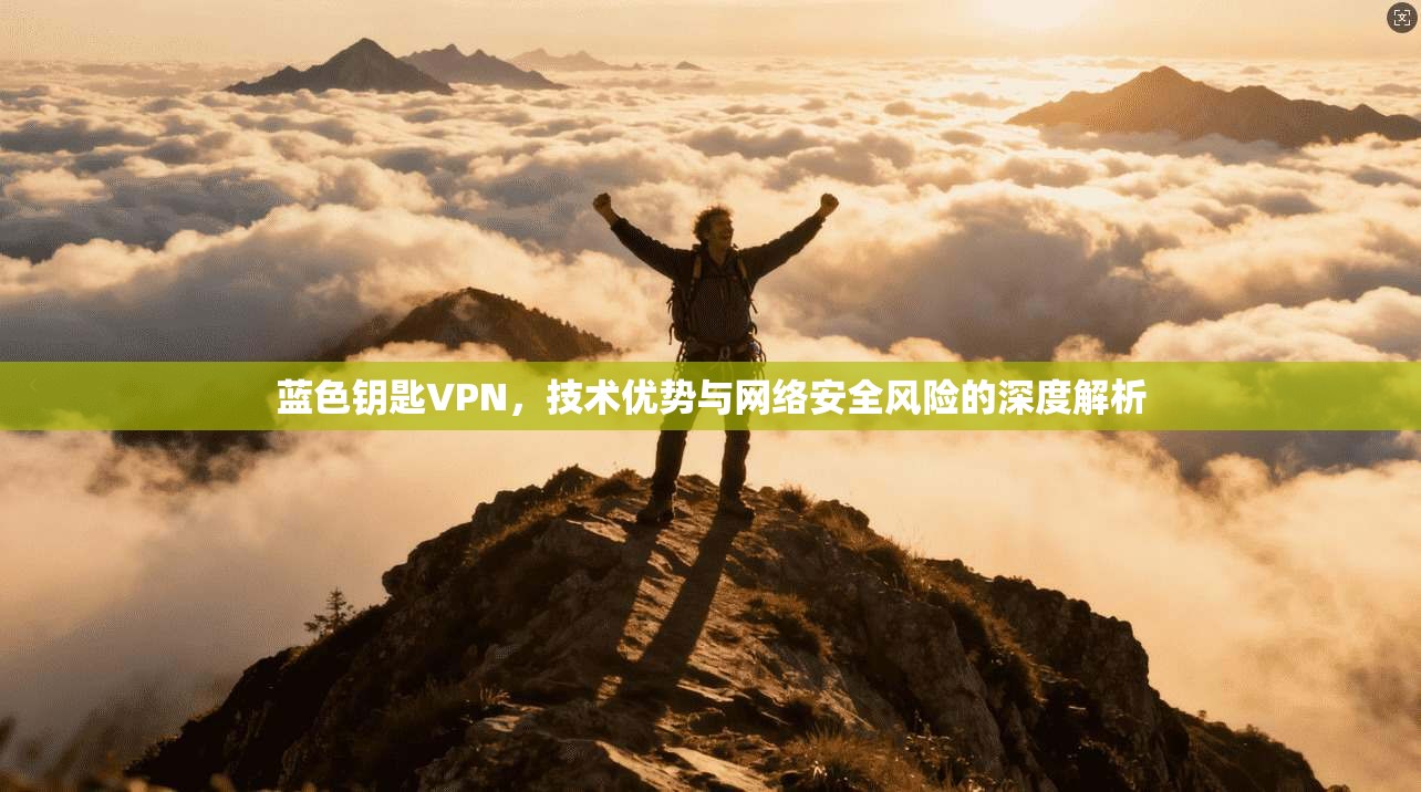 蓝色钥匙VPN，技术优势与网络安全风险的深度解析
