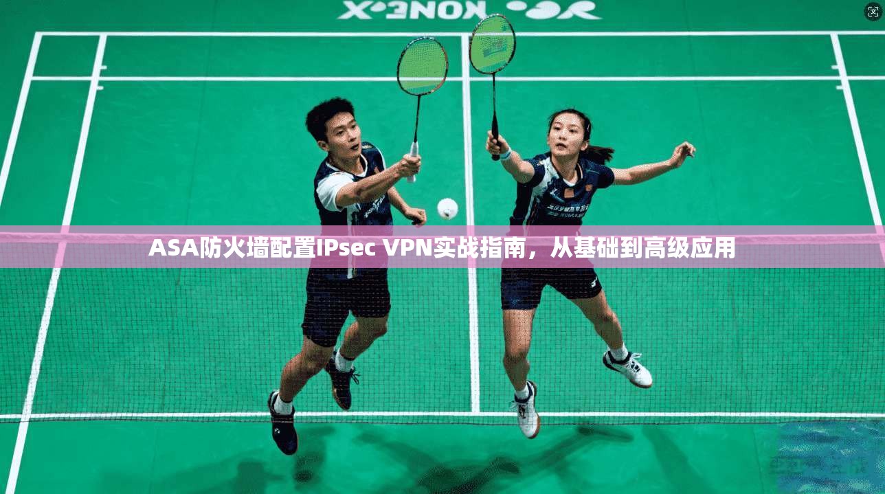 ASA防火墙配置IPsec VPN实战指南，从基础到高级应用