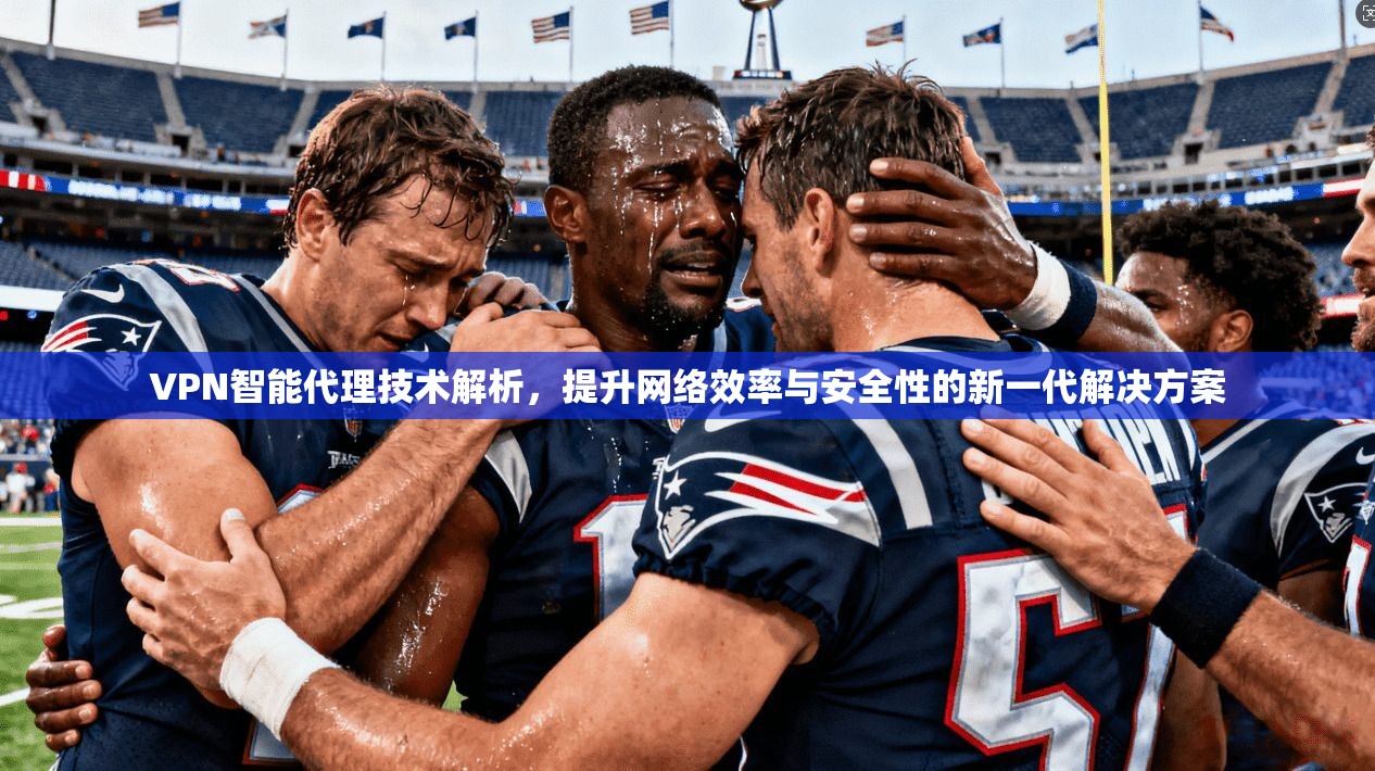VPN智能代理技术解析，提升网络效率与安全性的新一代解决方案