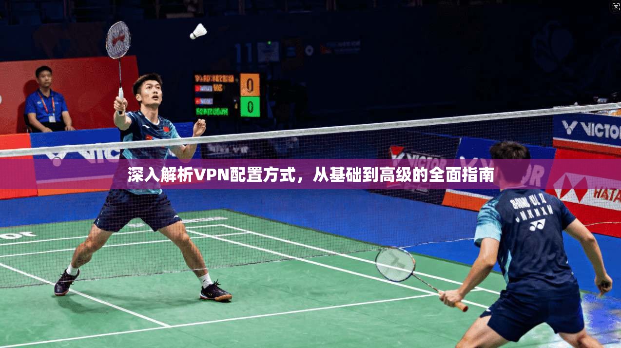 深入解析VPN配置方式，从基础到高级的全面指南