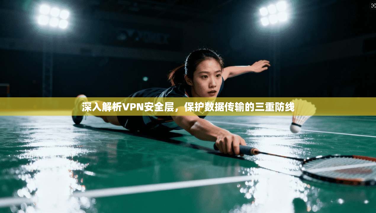 深入解析VPN安全层,保护数据传输的三重防线