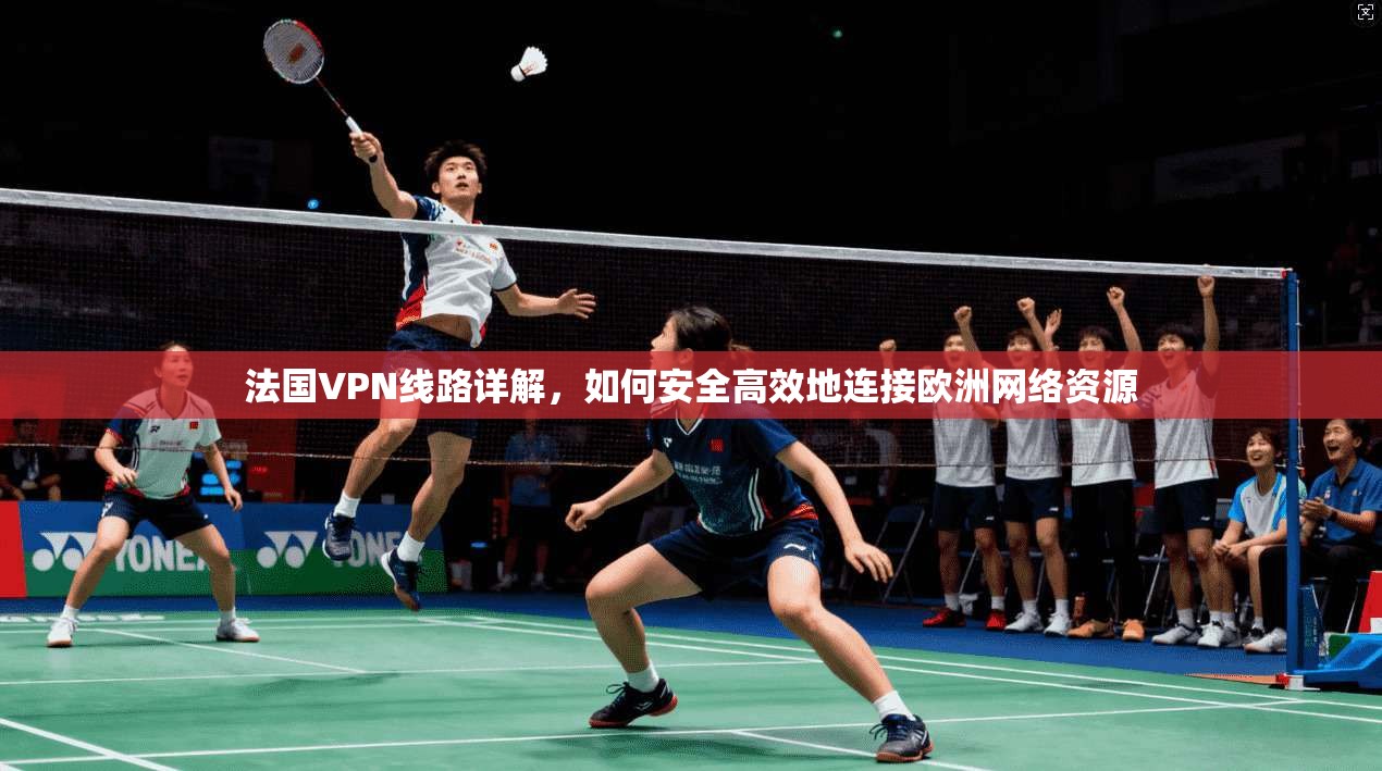 法国VPN线路详解，如何安全高效地连接欧洲网络资源