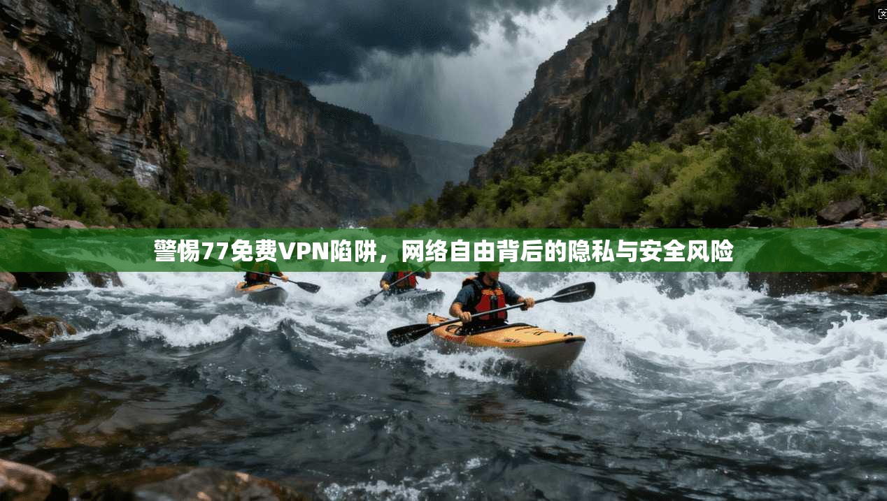 警惕77免费VPN陷阱，网络自由背后的隐私与安全风险