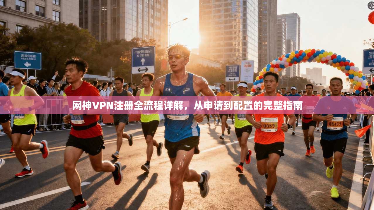 网神VPN注册全流程详解，从申请到配置的完整指南
