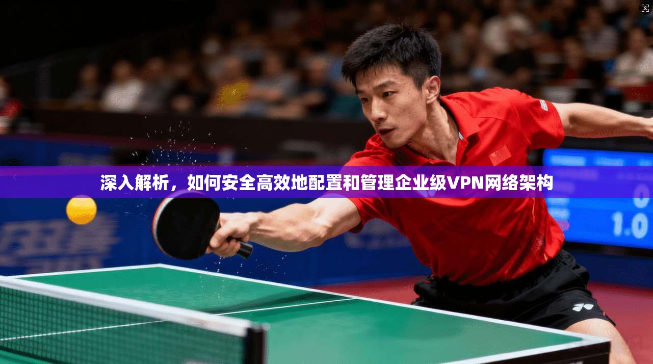 深入解析,如何安全高效地配置和管理企业级VPN网络架构