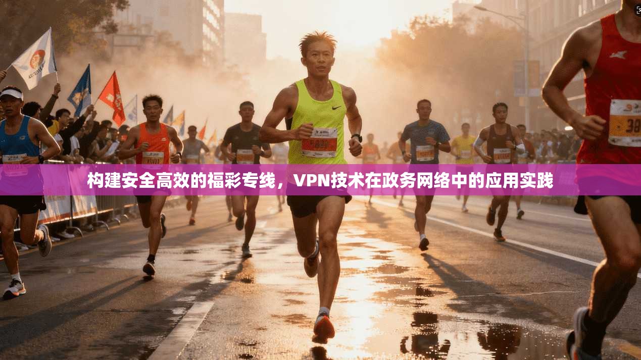 构建安全高效的福彩专线，VPN技术在政务网络中的应用实践
