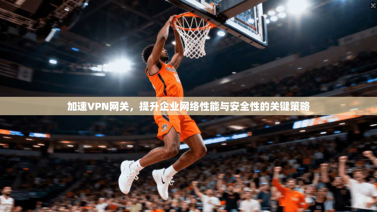 加速VPN网关,提升企业网络性能与安全性的关键策略