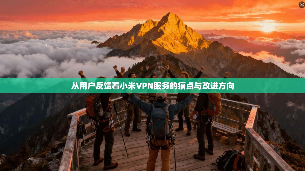 从用户反馈看小米VPN服务的痛点与改进方向