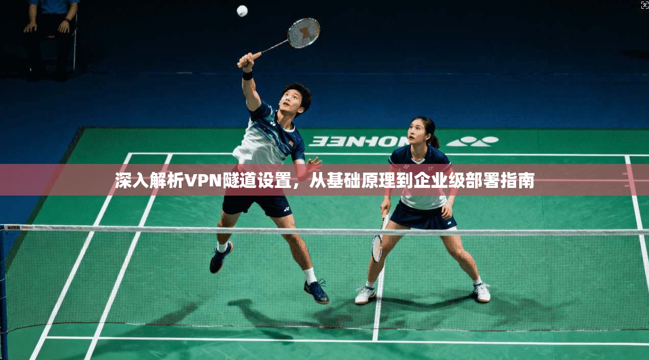 深入解析VPN隧道设置，从基础原理到企业级部署指南