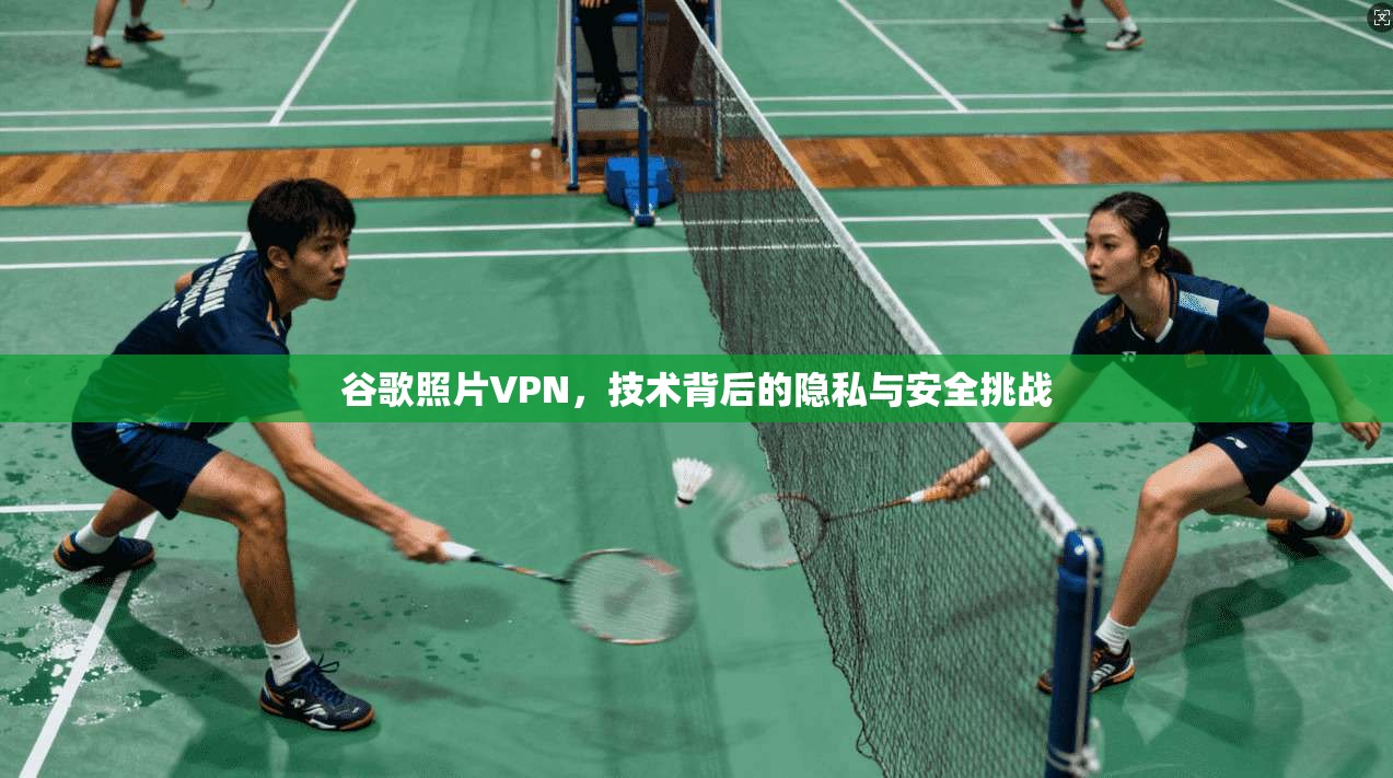 谷歌照片VPN,技术背后的隐私与安全挑战