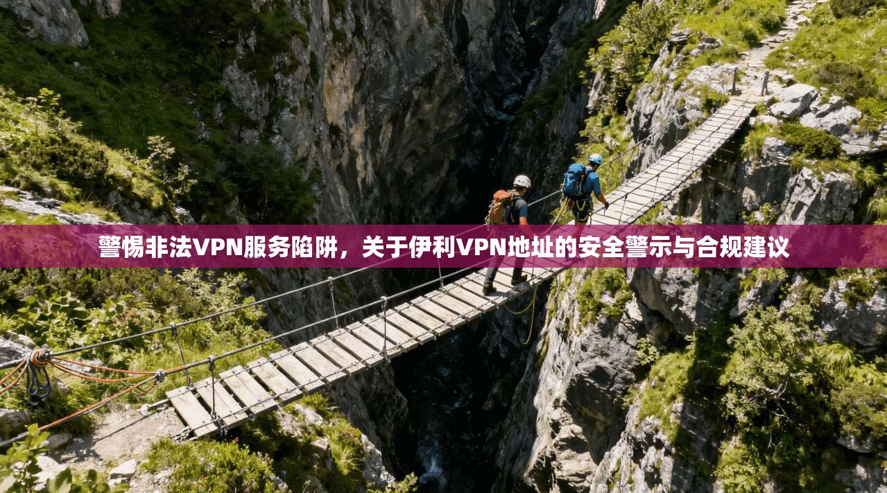 警惕非法VPN服务陷阱，关于伊利VPN地址的安全警示与合规建议