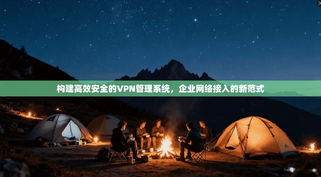 构建高效安全的VPN管理系统,企业网络接入的新范式