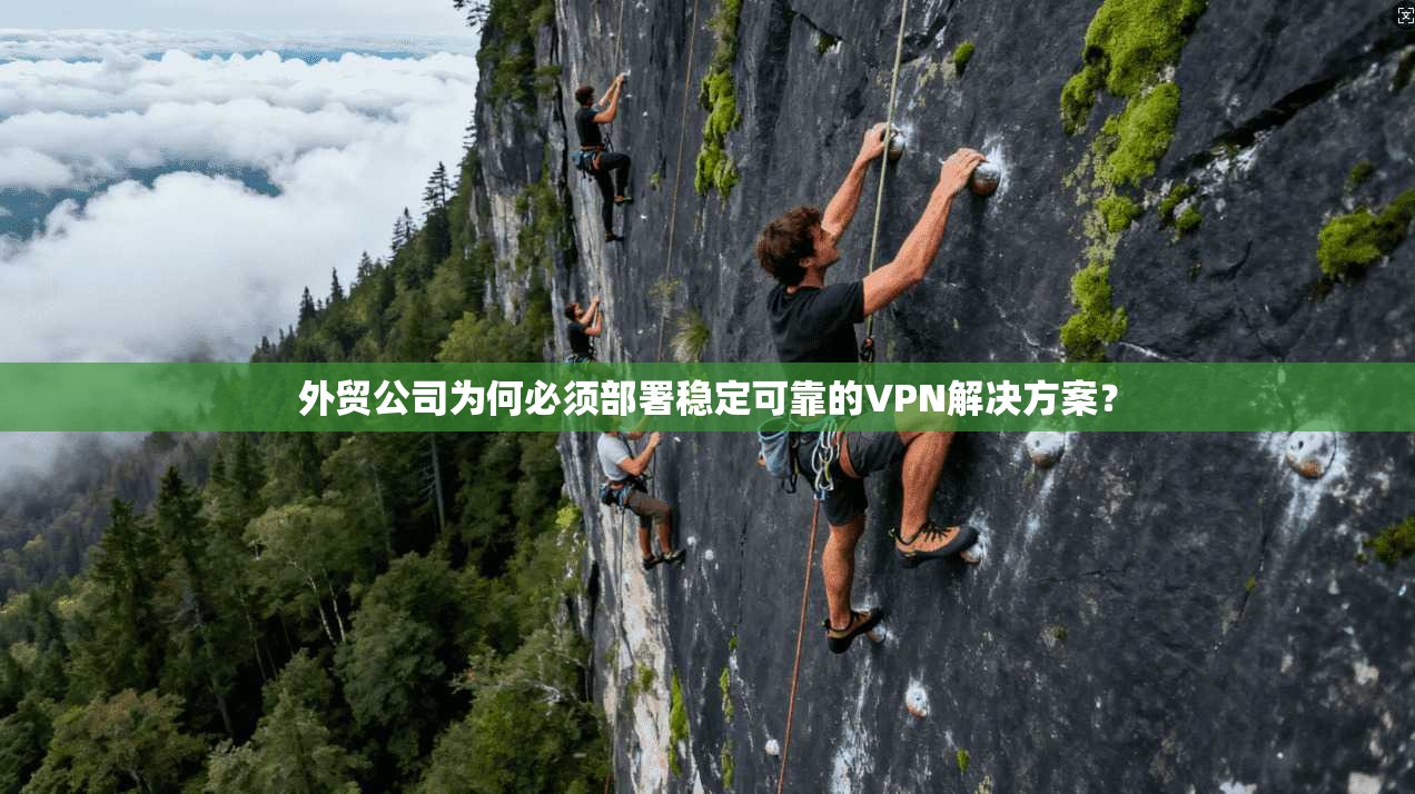 外贸公司为何必须部署稳定可靠的VPN解决方案？