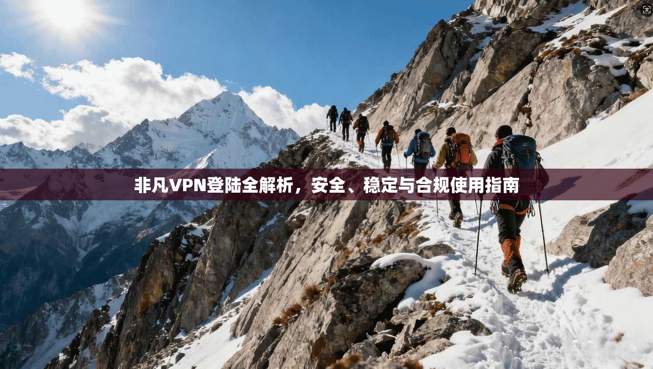 非凡VPN登陆全解析，安全、稳定与合规使用指南