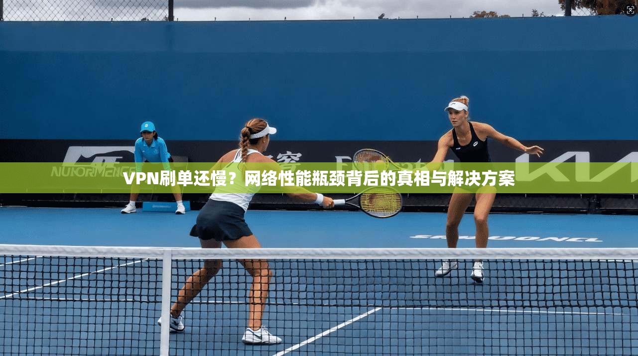 VPN刷单还慢？网络性能瓶颈背后的真相与解决方案