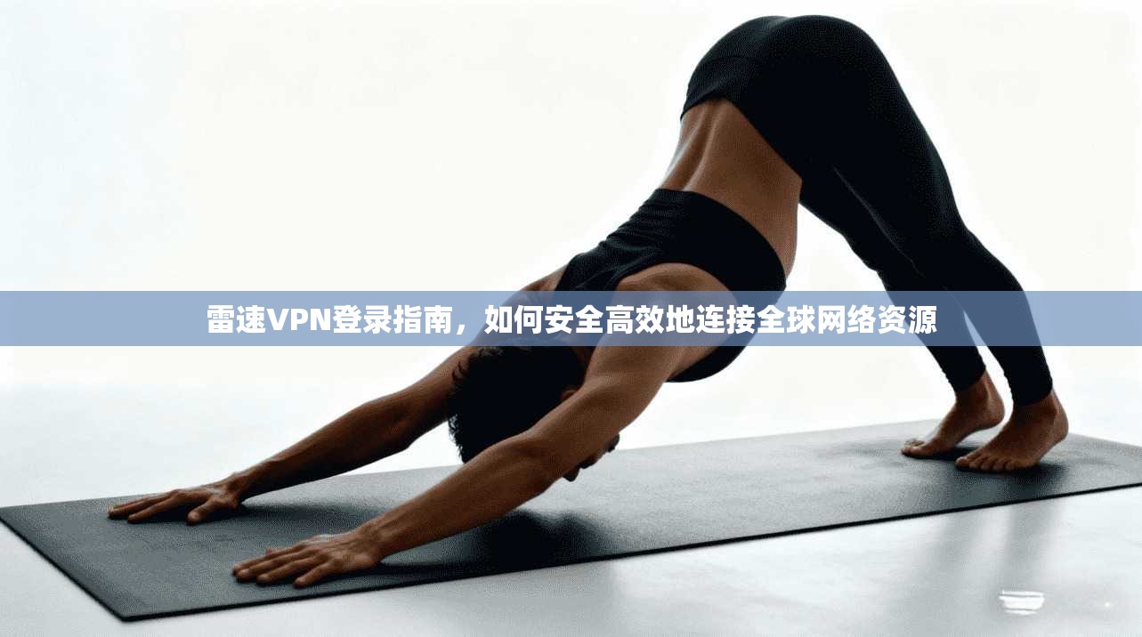 雷速VPN登录指南，如何安全高效地连接全球网络资源