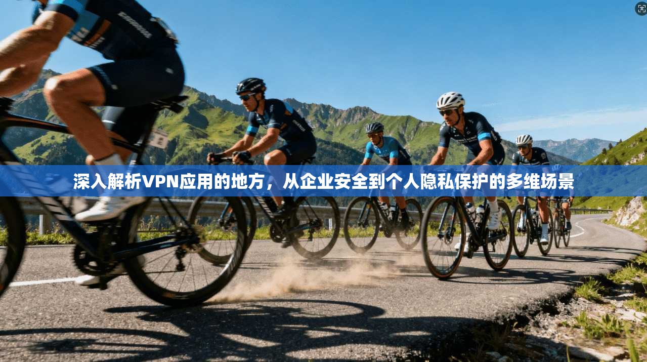 深入解析VPN应用的地方，从企业安全到个人隐私保护的多维场景